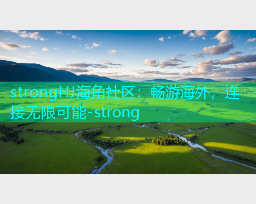 strongHJ海角社区：畅游海外，连接无限可能-strong