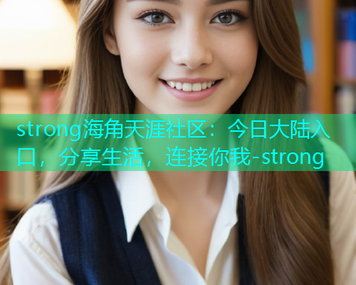 strong海角天涯社区：今日大陆入口，分享生活，连接你我-strong