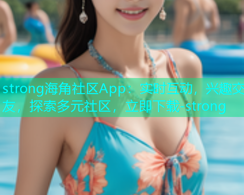 strong海角社区App：实时互动，兴趣交友，探索多元社区，立即下载-strong