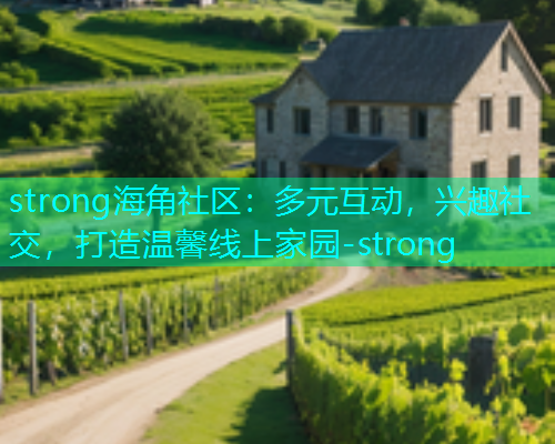 strong海角社区：多元互动，兴趣社交，打造温馨线上家园-strong