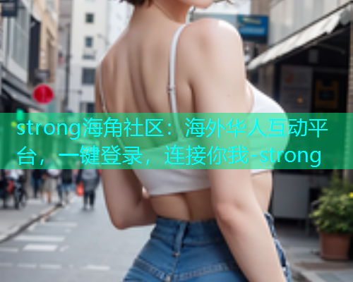 strong海角社区：海外华人互动平台，一键登录，连接你我-strong