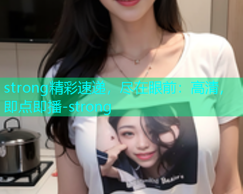strong精彩速递，尽在眼前：高清，即点即播-strong