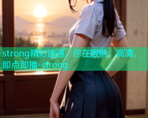strong精彩速递，尽在眼前：高清，即点即播-strong