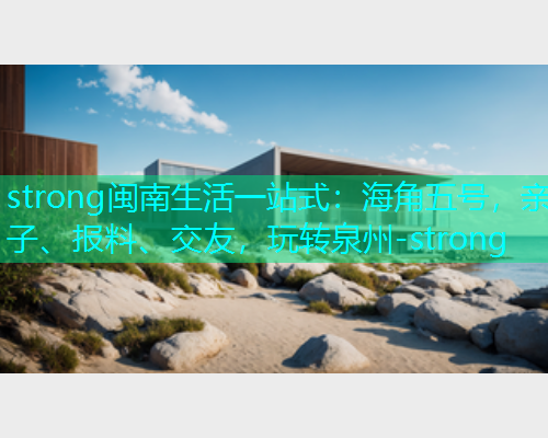 strong闽南生活一站式：海角五号，亲子、报料、交友，玩转泉州-strong