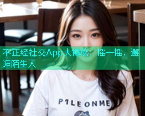 不正经社交App大揭秘：摇一摇，邂逅陌生人