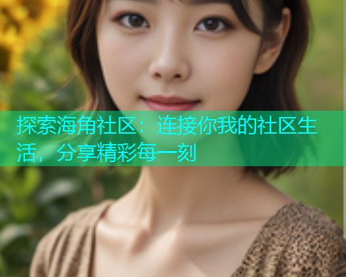 探索海角社区：连接你我的社区生活，分享精彩每一刻