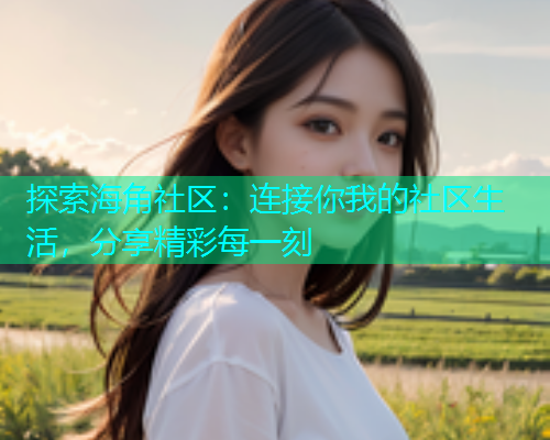探索海角社区：连接你我的社区生活，分享精彩每一刻