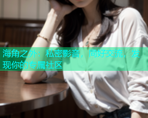 海角之外：私密影音，同好交流，发现你的专属社区