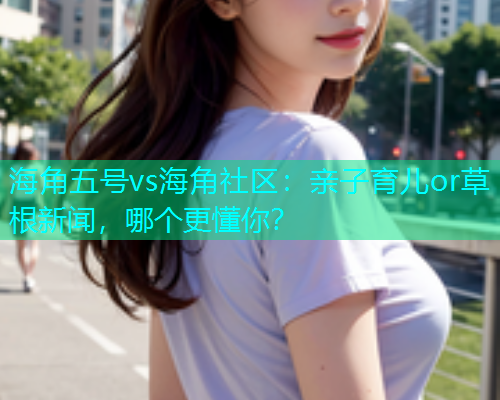 海角五号vs海角社区：亲子育儿or草根新闻，哪个更懂你？