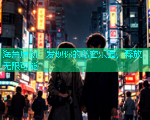 海角原创：发现你的私密乐园，释放无限可能