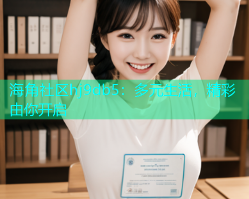 海角社区hj9db5：多元生活，精彩由你开启