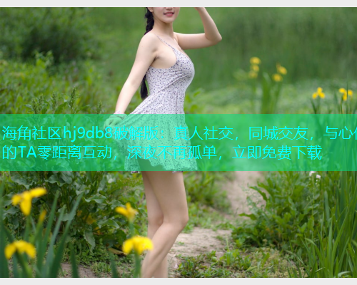 海角社区hj9db8破解版：真人社交，同城交友，与心仪的TA零距离互动，深夜不再孤单，立即免费下载