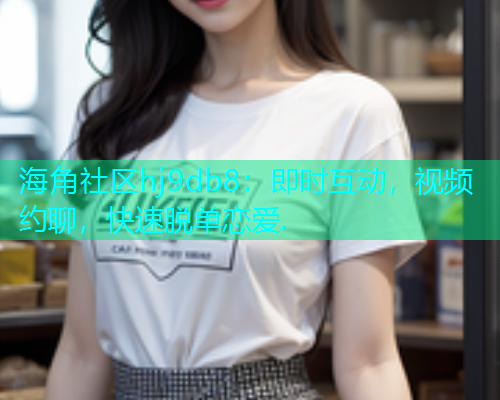海角社区hj9db8：即时互动，视频约聊，快速脱单恋爱.