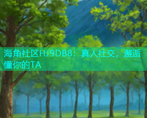 海角社区HJ9DB8：真人社交，邂逅懂你的TA