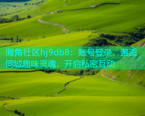 海角社区hj9db8：账号登录，邂逅同城趣味灵魂，开启私密互动
