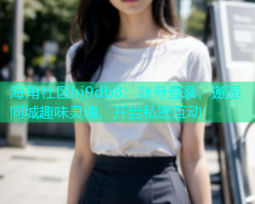 海角社区hj9db8：账号登录，邂逅同城趣味灵魂，开启私密互动