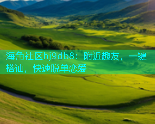 海角社区hj9db8：附近趣友，一键搭讪，快速脱单恋爱