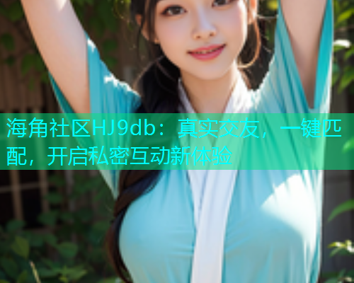 海角社区HJ9db：真实交友，一键匹配，开启私密互动新体验