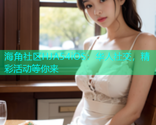 海角社区HJA54iOS：华人社交，精彩活动等你来