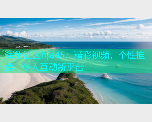 海角社区hja45：精彩视频，个性推荐，华人互动新平台