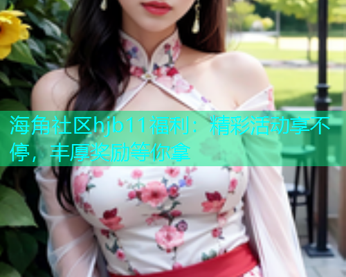 海角社区hjb11福利：精彩活动享不停，丰厚奖励等你拿