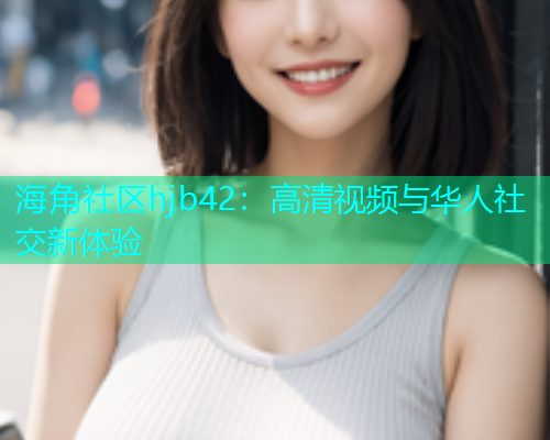 海角社区hjb42：高清视频与华人社交新体验