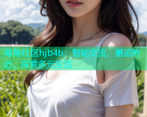 海角社区hjb4b：智能交流，邂逅附近，探索多元生活