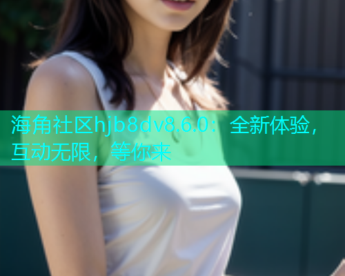 海角社区hjb8dv8.6.0：全新体验，互动无限，等你来