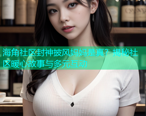 海角社区封神披风妈妈是真？揭秘社区暖心故事与多元互动