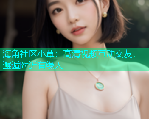 海角社区小草：高清视频互动交友，邂逅附近有缘人