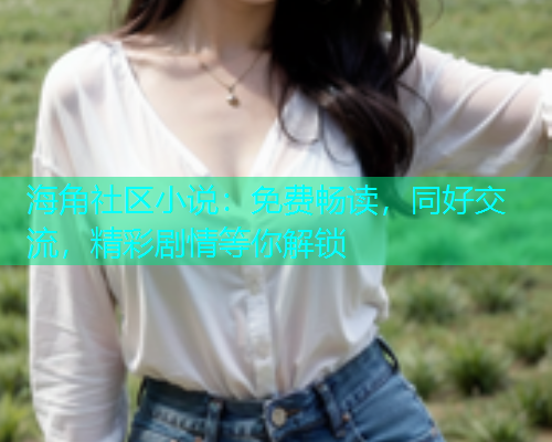 海角社区小说：免费畅读，同好交流，精彩剧情等你解锁