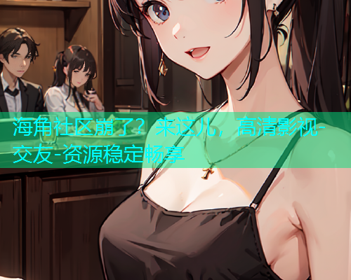 海角社区崩了？来这儿，高清影视-交友-资源稳定畅享