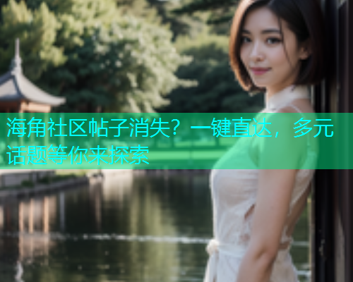 海角社区帖子消失？一键直达，多元话题等你来探索