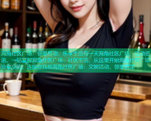 海角社区广场：邻里互动，乐享生活每一天海角社区广场：活动资讯，一站掌握海角社区广场：社区生活，从这里开始海角社区广场：分享交流，连接你我他海角社区广场：文娱活动，邻里情深