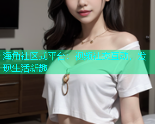 海角社区式平台：视频社交互动，发现生活新趣