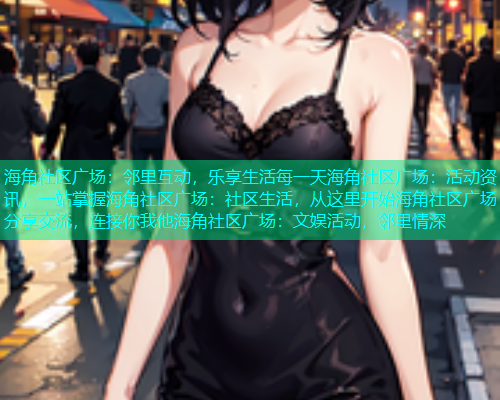 海角社区广场：邻里互动，乐享生活每一天海角社区广场：活动资讯，一站掌握海角社区广场：社区生活，从这里开始海角社区广场：分享交流，连接你我他海角社区广场：文娱活动，邻里情深