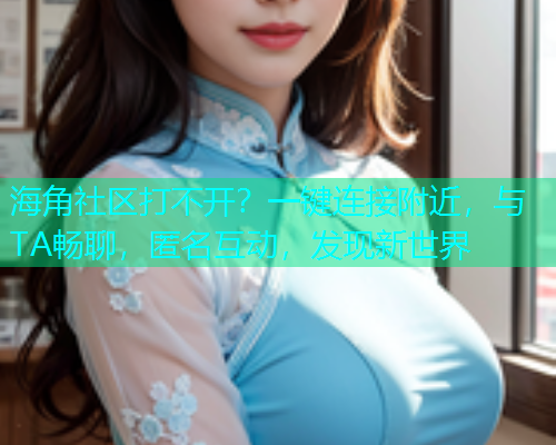 海角社区打不开？一键连接附近，与TA畅聊，匿名互动，发现新世界