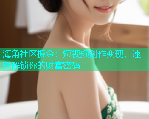 海角社区掘金：短视频创作变现，速来解锁你的财富密码