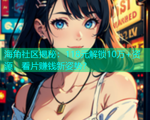 海角社区揭秘：118元解锁10万+资源，看片赚钱新姿势？
