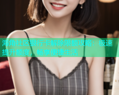 海角社区银行卡解除限额攻略：极速提升额度，畅享便捷生活