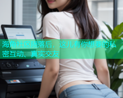 海角社区陨落后，这儿有你想要的私密互动、真实交友