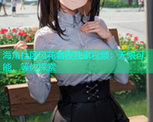 海角社区风花雪夜独家视频：无限可能，等你探索