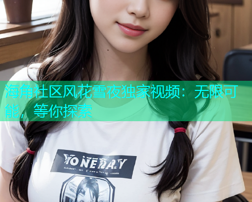 海角社区风花雪夜独家视频：无限可能，等你探索