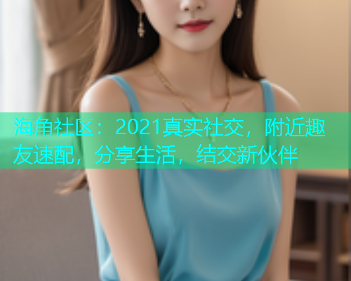 海角社区：2021真实社交，附近趣友速配，分享生活，结交新伙伴