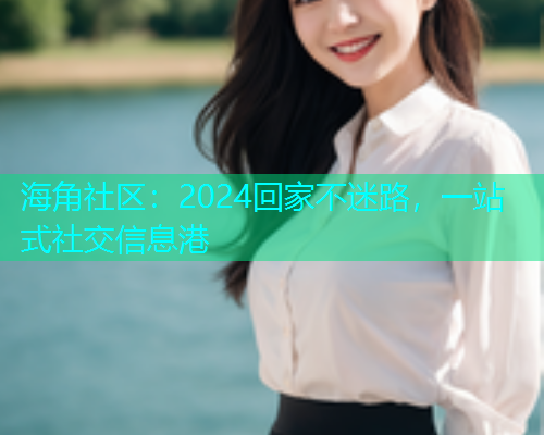 海角社区：2024回家不迷路，一站式社交信息港