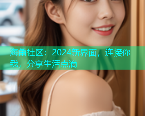 海角社区：2024新界面，连接你我，分享生活点滴