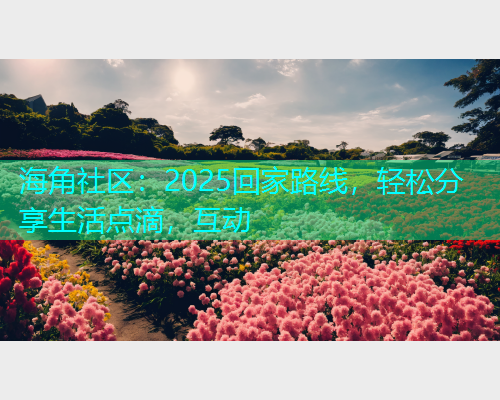 海角社区：2025回家路线，轻松分享生活点滴，互动