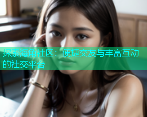 探索海角社区：便捷交友与丰富互动的社交平台