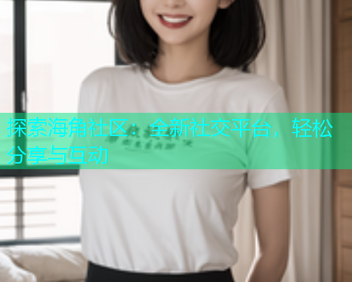 探索海角社区：全新社交平台，轻松分享与互动