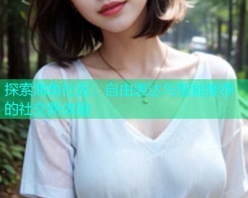 探索海角社区：自由表达与智能推荐的社交新体验